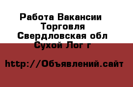 Работа Вакансии - Торговля. Свердловская обл.,Сухой Лог г.